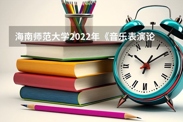 海南师范大学2022年《音乐表演论文写作》考研复试大纲 考研复试流程介绍
