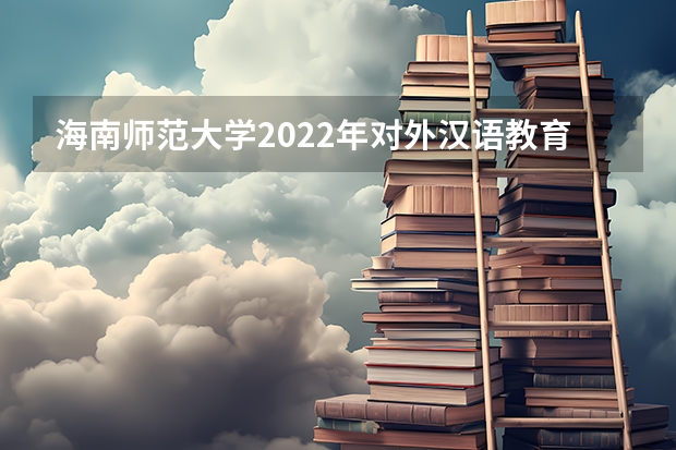海南师范大学2022年对外汉语教育理论考研复试大纲 考研复试体检详细流程