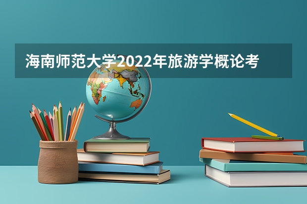 海南师范大学2022年旅游学概论考研复试大纲 考研复试流程及调剂注意事项