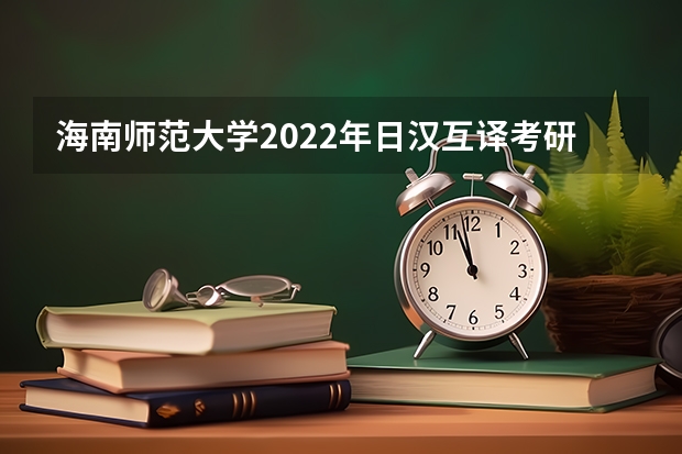 海南师范大学2022年日汉互译考研复试大纲 海南师范大学2022年学校心理健康教育考研复试大纲
