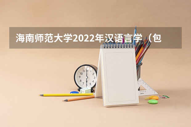 海南师范大学2022年汉语言学（包括古代汉语、现代汉语）考研复试大纲 海南师范大学2022年进化生物学考研复试大纲