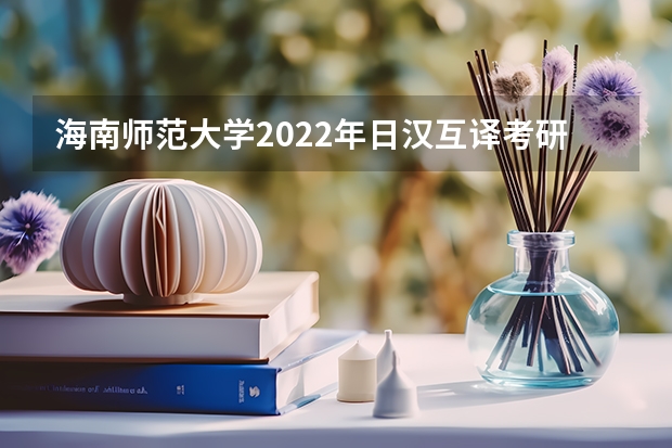 海南师范大学2022年日汉互译考研复试大纲 海南师范大学2022年应用光学考研复试大纲