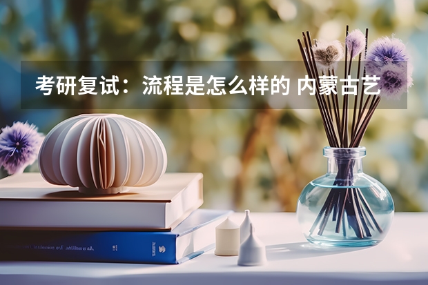 考研复试：流程是怎么样的 内蒙古艺术学院考研复试考场安排