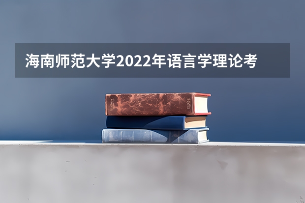 海南师范大学2022年语言学理论考研复试大纲 重庆邮电大学考研复试时间及云考场安排的通知