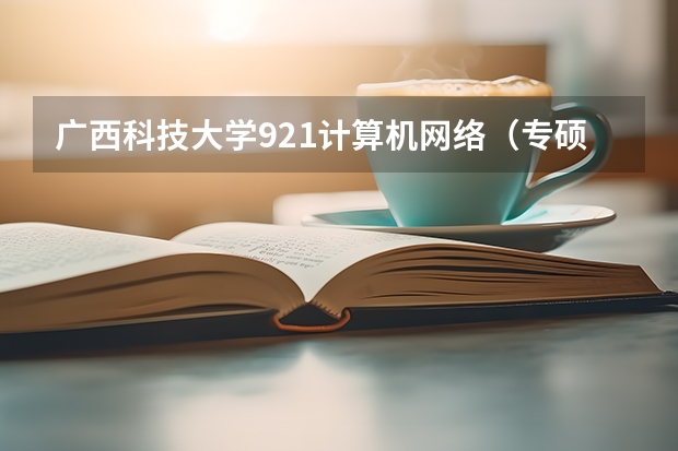 广西科技大学921计算机网络（专硕）2023年考研复试科目考试大纲 广东技术师范大学F202新闻传播学综合理论与应用2023年考研复试大纲