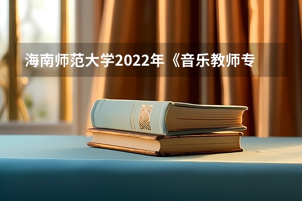 海南师范大学2022年《音乐教师专业理论综合（笔试）》考研复试大纲 海南师范大学2022年学校心理健康教育考研复试大纲