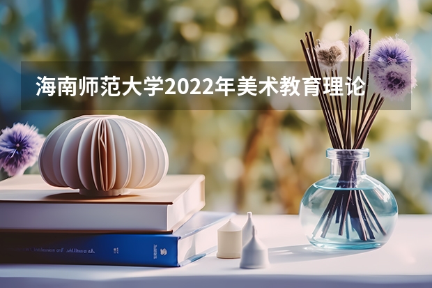 海南师范大学2022年美术教育理论考研复试大纲 海南师范大学2022年中学历史教学法考研复试大纲