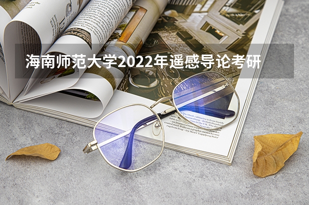 海南师范大学2022年遥感导论考研复试大纲 海南师范大学2022年对外汉语教育理论考研复试大纲
