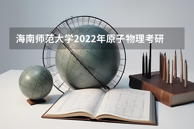 海南师范大学2022年原子物理考研复试大纲 海南师范大学2022年新闻史论考研复试大纲