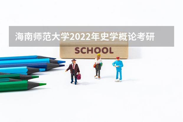 海南师范大学2022年史学概论考研复试大纲 2022考研复试结构化面试流程是什么
