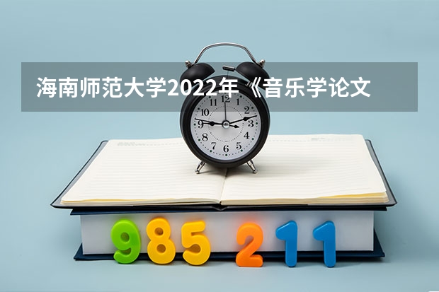 海南师范大学2022年《音乐学论文写作》考研复试大纲 海南师范大学2022年《音乐教师专业理论综合（笔试）》考研复试大纲
