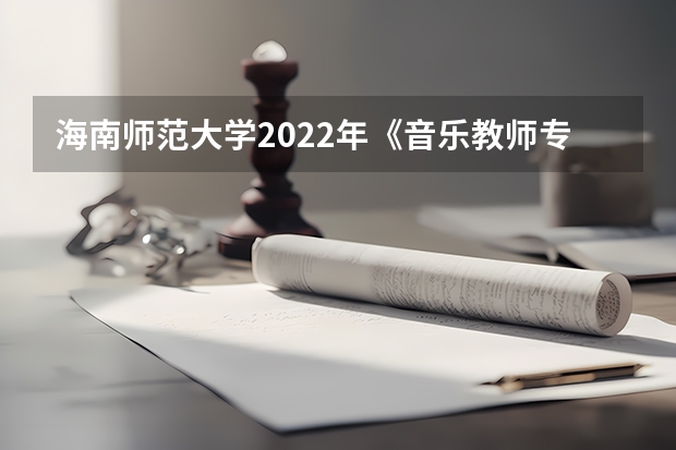 海南师范大学2022年《音乐教师专业理论综合（笔试）》考研复试大纲 2022考研复试结构化面试流程是什么