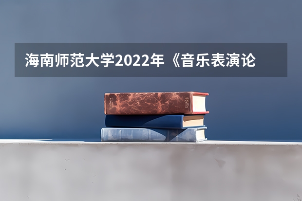 海南师范大学2022年《音乐表演论文写作》考研复试大纲 海南师范大学2022年新闻业务考研复试大纲
