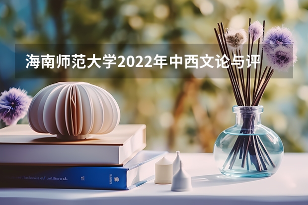海南师范大学2022年中西文论与评论写作考研复试大纲 海南师范大学2022年中外文学史考研复试大纲