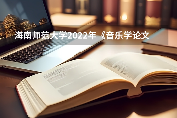海南师范大学2022年《音乐学论文写作》考研复试大纲 考研复试流程是什么