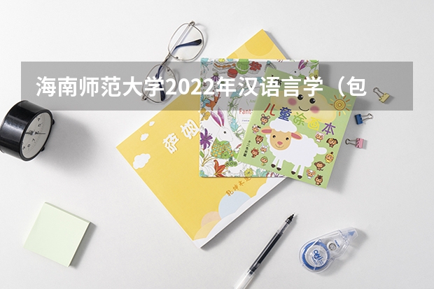 海南师范大学2022年汉语言学（包括古代汉语、现代汉语）考研复试大纲 考研复试流程及调剂注意事项
