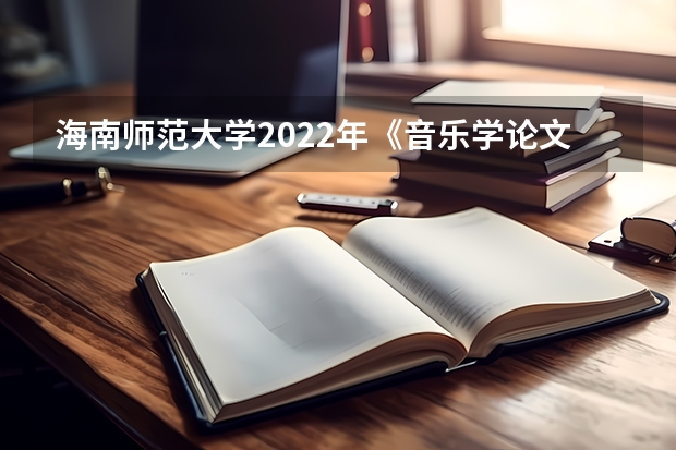 海南师范大学2022年《音乐学论文写作》考研复试大纲 考研复试准备流程图及调剂规定