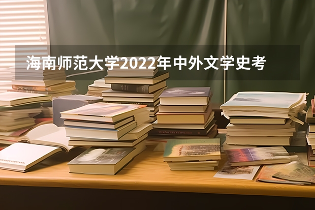 海南师范大学2022年中外文学史考研复试大纲 海南师范大学2022年史学概论考研复试大纲